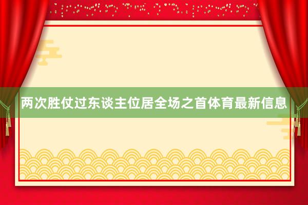 两次胜仗过东谈主位居全场之首体育最新信息