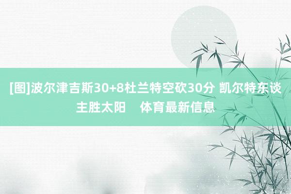 [图]波尔津吉斯30+8杜兰特空砍30分 凯尔特东谈主胜太阳    体育最新信息
