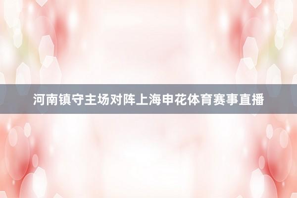 河南镇守主场对阵上海申花体育赛事直播