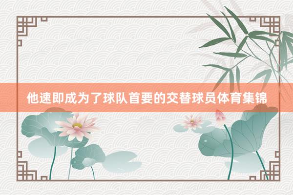 他速即成为了球队首要的交替球员体育集锦