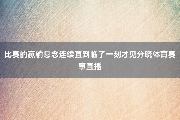 比赛的赢输悬念连续直到临了一刻才见分晓体育赛事直播