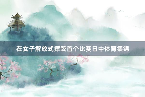 在女子解放式摔跤首个比赛日中体育集锦