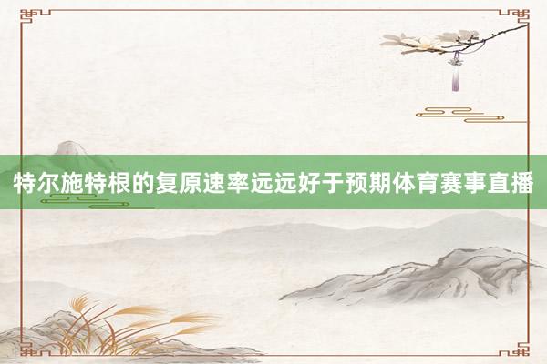 特尔施特根的复原速率远远好于预期体育赛事直播