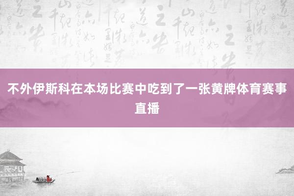 不外伊斯科在本场比赛中吃到了一张黄牌体育赛事直播