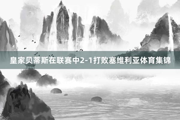 皇家贝蒂斯在联赛中2-1打败塞维利亚体育集锦