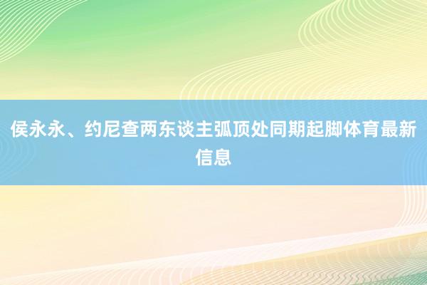 侯永永、约尼查两东谈主弧顶处同期起脚体育最新信息