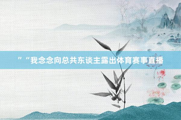 ”“我念念向总共东谈主露出体育赛事直播