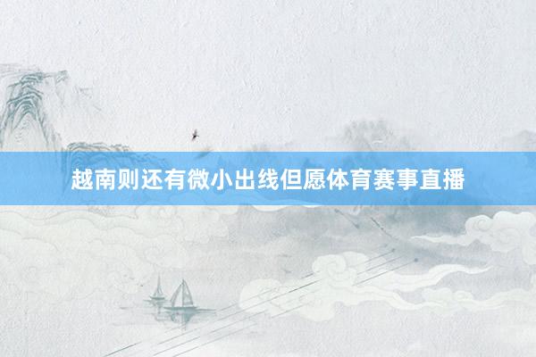越南则还有微小出线但愿体育赛事直播