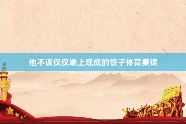 他不该仅仅端上现成的饺子体育集锦
