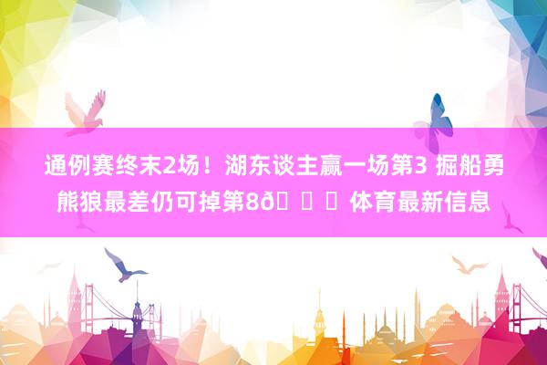 通例赛终末2场！湖东谈主赢一场第3 掘船勇熊狼最差仍可掉第8👀体育最新信息