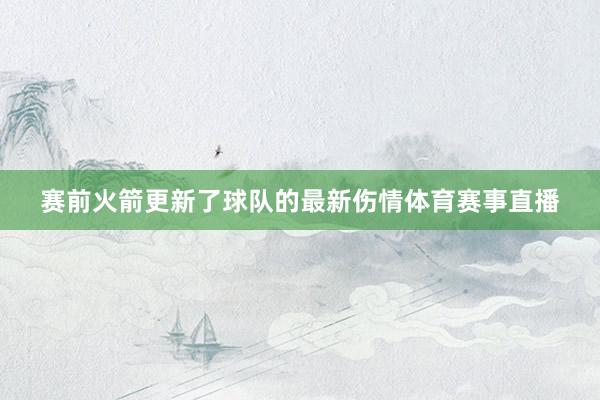 赛前火箭更新了球队的最新伤情体育赛事直播