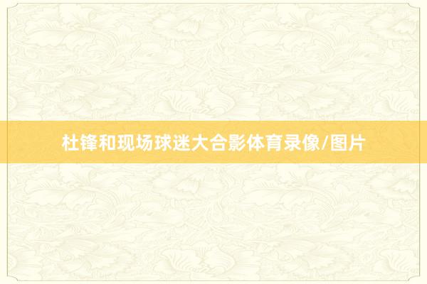 杜锋和现场球迷大合影体育录像/图片