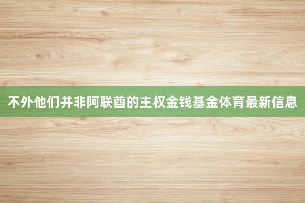 不外他们并非阿联酋的主权金钱基金体育最新信息