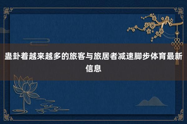 蛊卦着越来越多的旅客与旅居者减速脚步体育最新信息