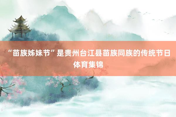 “苗族姊妹节”是贵州台江县苗族同族的传统节日体育集锦