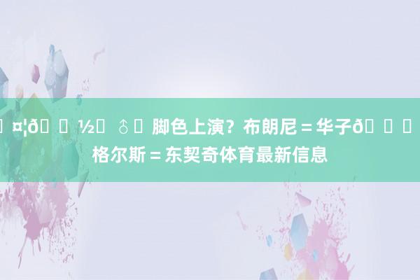 🤦🏽‍♂️脚色上演？布朗尼＝华子😂英格尔斯＝东契奇体育最新信息