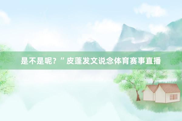 是不是呢？”皮蓬发文说念体育赛事直播