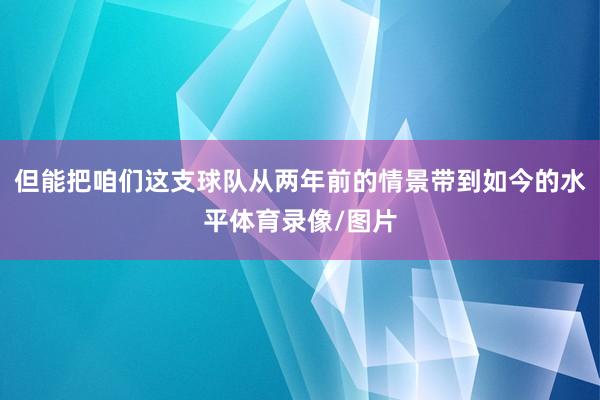 但能把咱们这支球队从两年前的情景带到如今的水平体育录像/图片