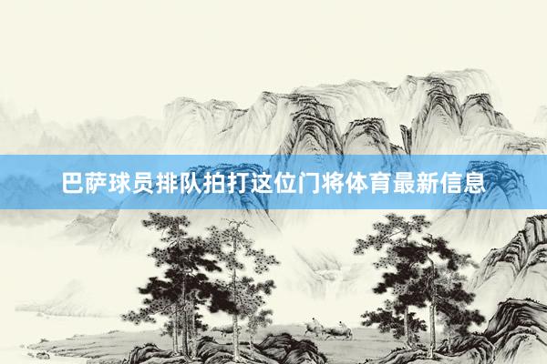 巴萨球员排队拍打这位门将体育最新信息