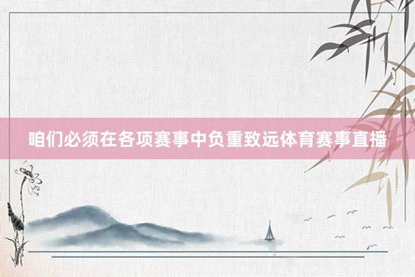 咱们必须在各项赛事中负重致远体育赛事直播