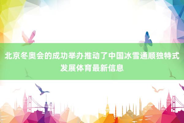 北京冬奥会的成功举办推动了中国冰雪通顺独特式发展体育最新信息
