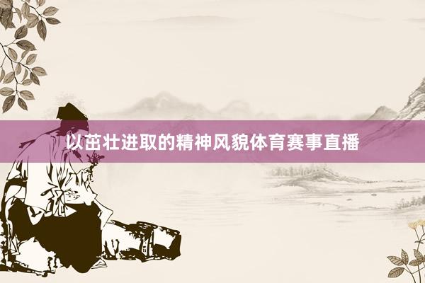 以茁壮进取的精神风貌体育赛事直播