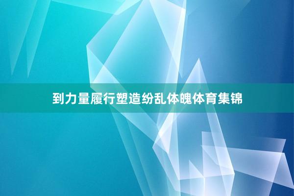 到力量履行塑造纷乱体魄体育集锦