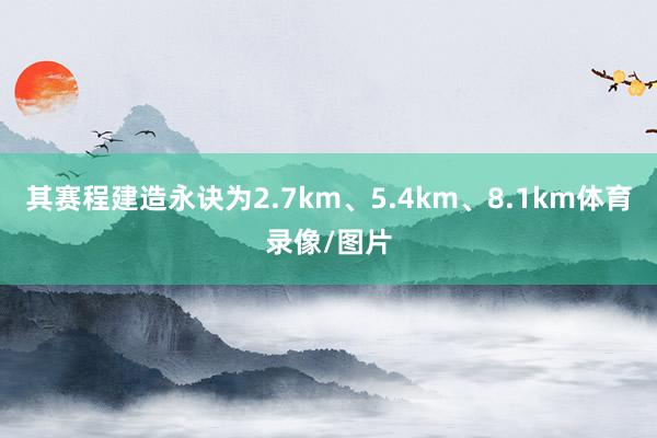 其赛程建造永诀为2.7km、5.4km、8.1km体育录像/图片