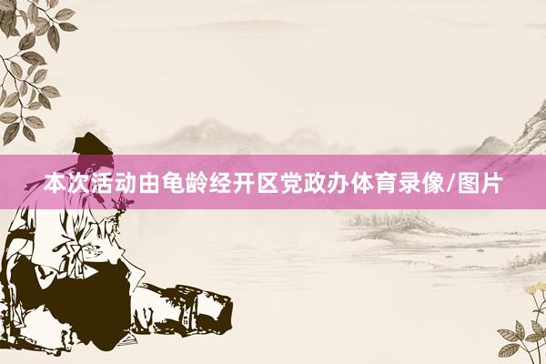 本次活动由龟龄经开区党政办体育录像/图片