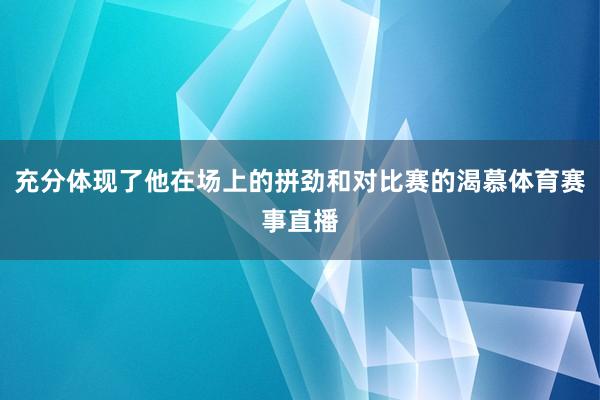 充分体现了他在场上的拼劲和对比赛的渴慕体育赛事直播