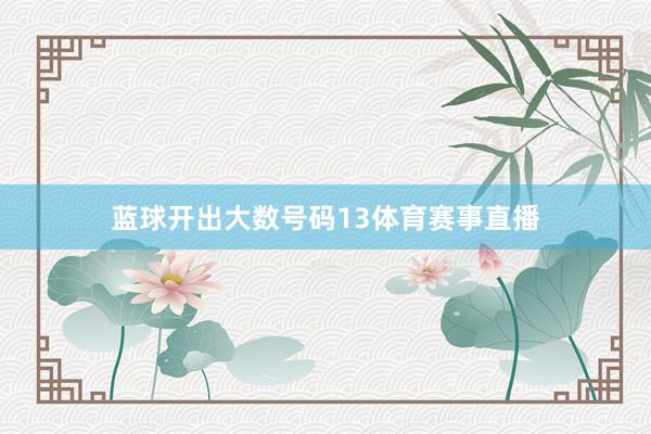 蓝球开出大数号码13体育赛事直播