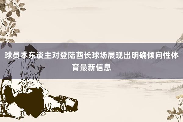 球员本东谈主对登陆酋长球场展现出明确倾向性体育最新信息