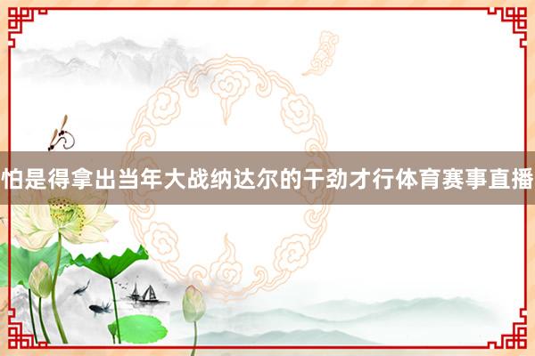 怕是得拿出当年大战纳达尔的干劲才行体育赛事直播