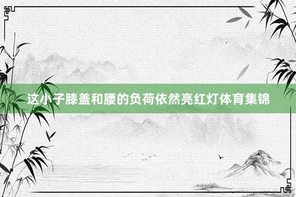 这小子膝盖和腰的负荷依然亮红灯体育集锦