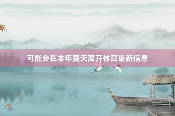 可能会在本年夏天离开体育最新信息