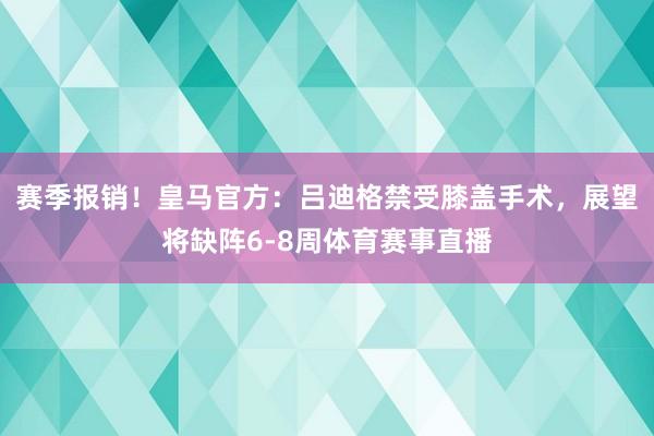 赛季报销！皇马官方：吕迪格禁受膝盖手术，展望将缺阵6-8周体育赛事直播