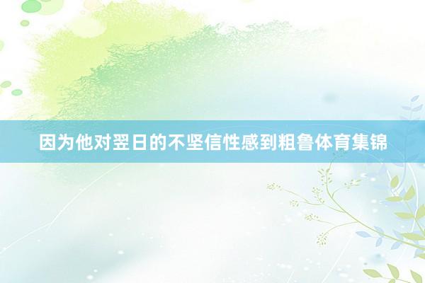 因为他对翌日的不坚信性感到粗鲁体育集锦