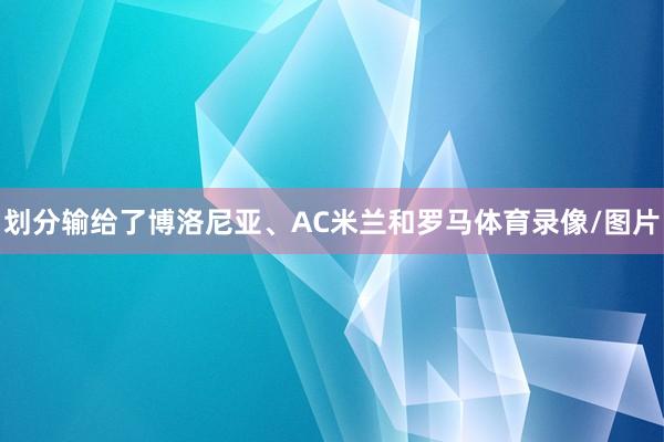 划分输给了博洛尼亚、AC米兰和罗马体育录像/图片