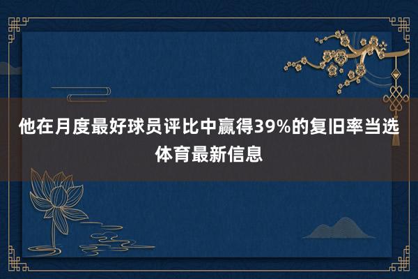 他在月度最好球员评比中赢得39%的复旧率当选体育最新信息