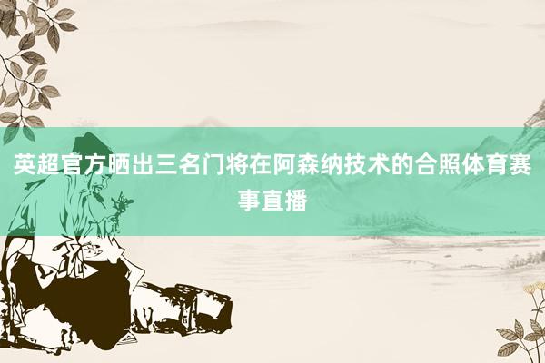 英超官方晒出三名门将在阿森纳技术的合照体育赛事直播