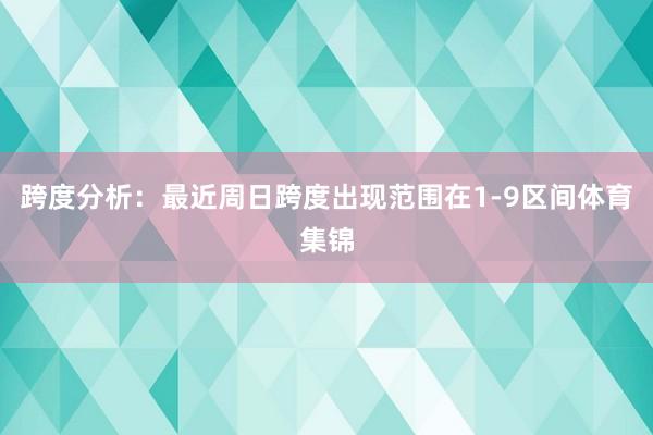 跨度分析：最近周日跨度出现范围在1-9区间体育集锦