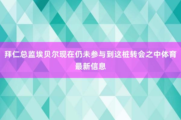 拜仁总监埃贝尔现在仍未参与到这桩转会之中体育最新信息