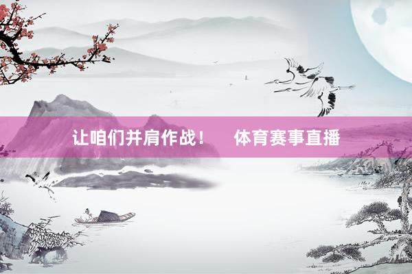 让咱们并肩作战！    体育赛事直播