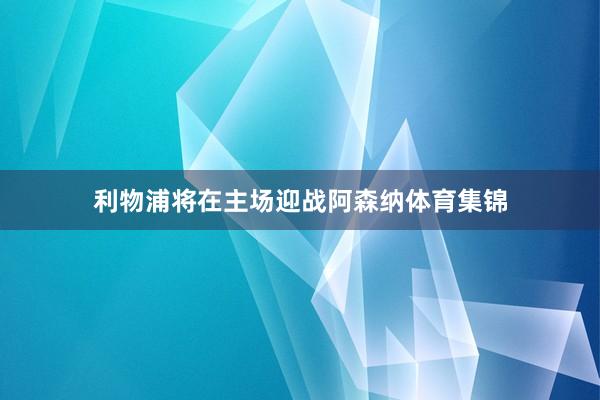利物浦将在主场迎战阿森纳体育集锦