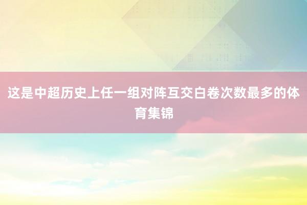 这是中超历史上任一组对阵互交白卷次数最多的体育集锦
