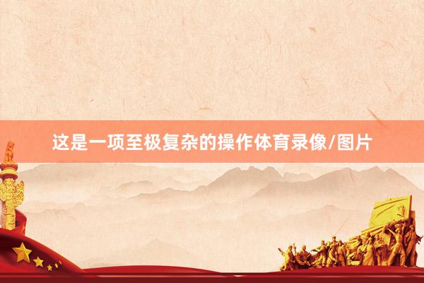 这是一项至极复杂的操作体育录像/图片