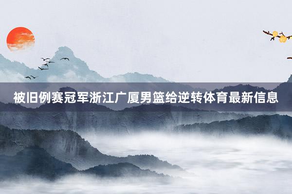 被旧例赛冠军浙江广厦男篮给逆转体育最新信息