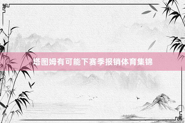 塔图姆有可能下赛季报销体育集锦