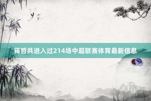 蒋哲共进入过214场中超联赛体育最新信息