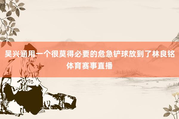 吴兴涵用一个很莫得必要的危急铲球放到了林良铭体育赛事直播